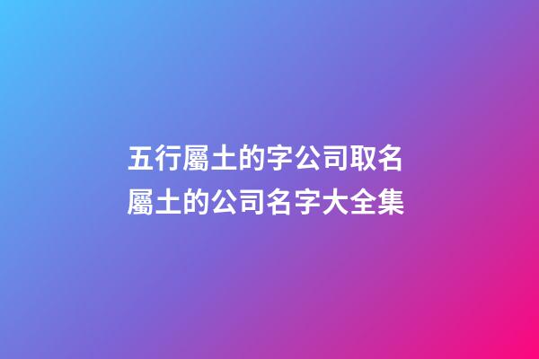 五行屬土的字公司取名 屬土的公司名字大全集